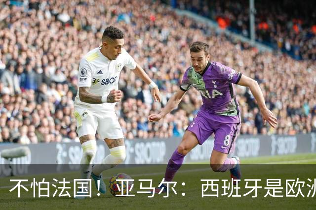 不怕法国！亚马尔：西班牙是欧洲冠军 不畏惧任何对手