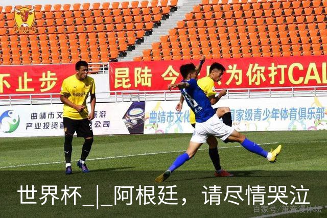 世界杯 | 阿根廷，请尽情哭泣