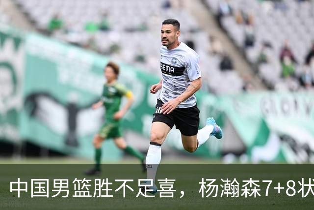 中国男篮胜不足喜，杨瀚森7+8状态慢热，暴露2大问题 缺赵继伟控场