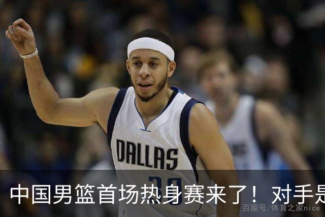 中国男篮首场热身赛来了！对手是欧洲二线强队 年轻球员成最大看点