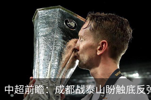 中超前瞻：成都战泰山盼触底反弹 申花再迎破局考验