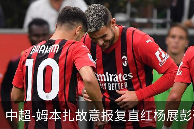 中超-姆本扎故意报复直红杨展彭破门 十人铁人0-1西海岸