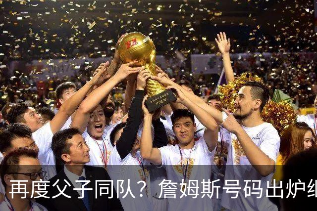 再度父子同队？詹姆斯号码出炉继续穿23号 76人寻求得到布朗尼