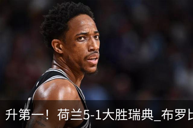 升第一！荷兰5-1大胜瑞典 布罗比双响加克波2射1传邓弗里斯2助