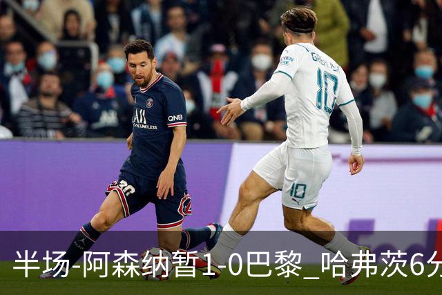 半场-阿森纳暂1-0巴黎 哈弗茨6分钟闪击萨卡手球巴黎投诉无果