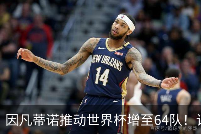 因凡蒂诺推动世界杯增至64队！记者：他是为了连任至2031年