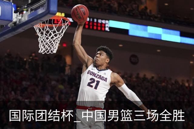 国际团结杯 中国男篮三场全胜