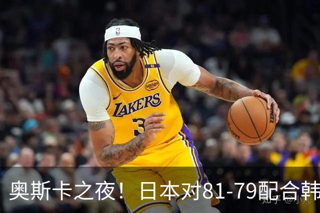 奥斯卡之夜！日本对81-79配合韩国对？B组排名落定，中国男篮F组垫底，这出线路是真悬了