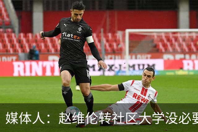 媒体人：赵维伦转社区大学没必要嘲讽 发展规划需谨慎盼其助男篮