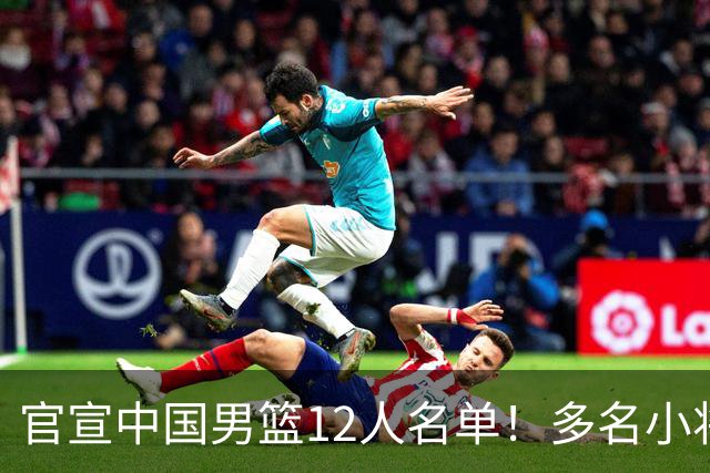 官宣中国男篮12人名单！多名小将首秀，郭士强重点考察庞峥麟徐昕