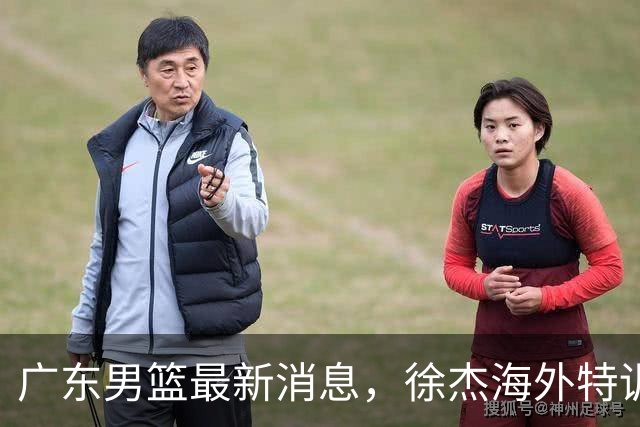 广东男篮最新消息，徐杰海外特训收官 陈家政现身宏远夏季特训营！
