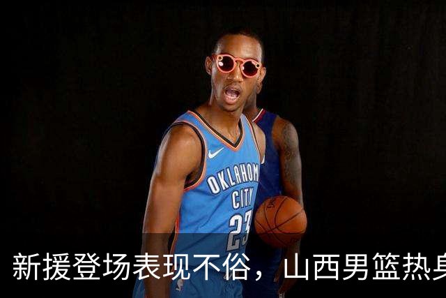新援登场表现不俗，山西男篮热身有收获