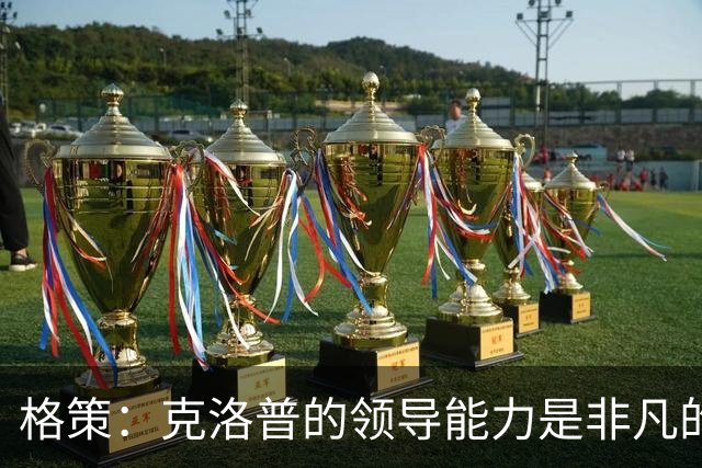 格策：克洛普的领导能力是非凡的，他真的做得太棒了