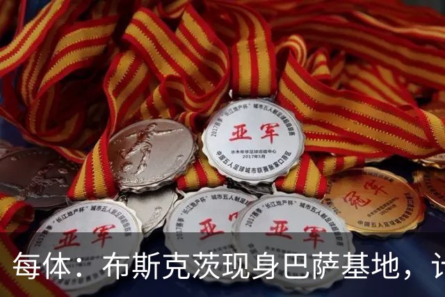 每体：布斯克茨现身巴萨基地，计划加入B队教练组