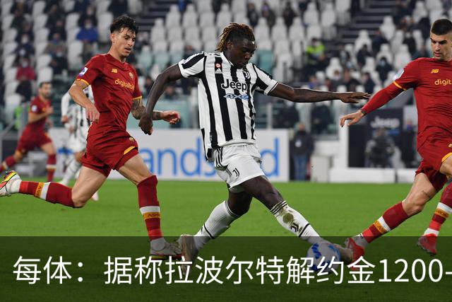 每体：据称拉波尔特解约金1200-1500万欧，但毕巴称巴萨买要加倍