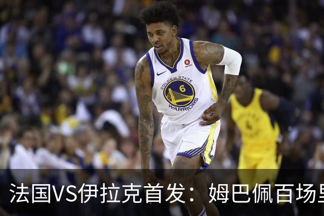 法国VS伊拉克首发：姆巴佩百场里程碑 奥利塞配登贝莱