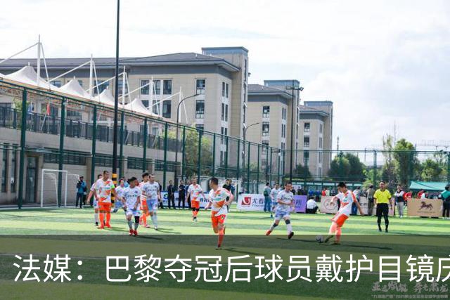 法媒：巴黎夺冠后球员戴护目镜庆祝，源于美国体育界的传统