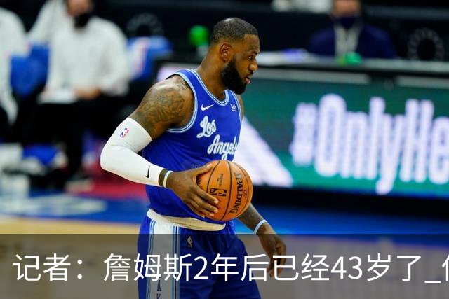 记者：詹姆斯2年后已经43岁了 他的选择依然能牵动所有人的心