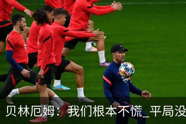贝林厄姆：我们根本不慌 平局没啥的，这场较量对后续征程有好处