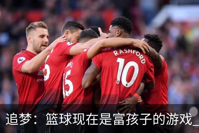 追梦：篮球现在是富孩子的游戏 詹姆斯的逆袭剧本不多了