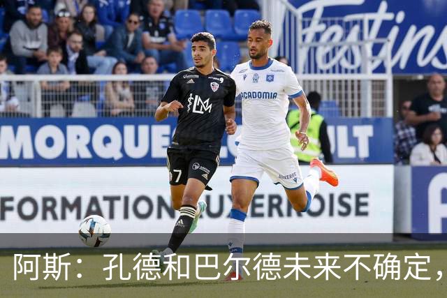 阿斯：孔德和巴尔德未来不确定，阿劳霍和滕森角色定位也存在疑虑