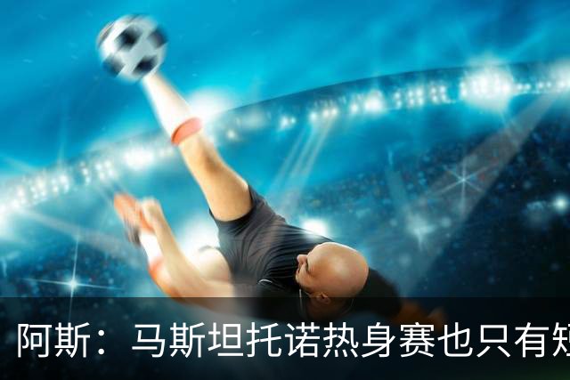 阿斯：马斯坦托诺热身赛也只有短暂闪光，最可能外租富勒姆