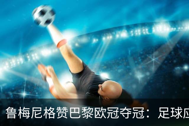 鲁梅尼格赞巴黎欧冠夺冠：足球应带来快乐，裁判西伯特表现完美