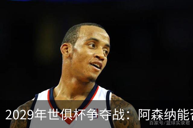 2029年世俱杯争夺战：阿森纳能否逆袭巴黎、巴萨？